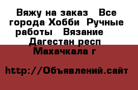 Вяжу на заказ - Все города Хобби. Ручные работы » Вязание   . Дагестан респ.,Махачкала г.